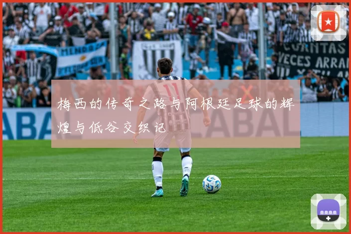 梅西的传奇之路与阿根廷足球的辉煌与低谷交织记