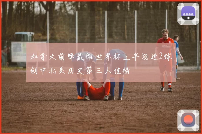加拿大前锋戴维世界杯上半场进2球创中北美历史第三人佳绩